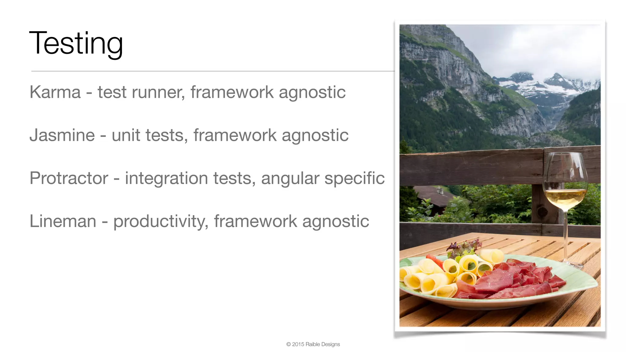 © 2015 Raible Designs Testing Karma - test runner, framework agnostic Jasmine - unit tests, framework agnostic Protractor - integration tests, angular speciﬁc Lineman - productivity, framework agnostic 