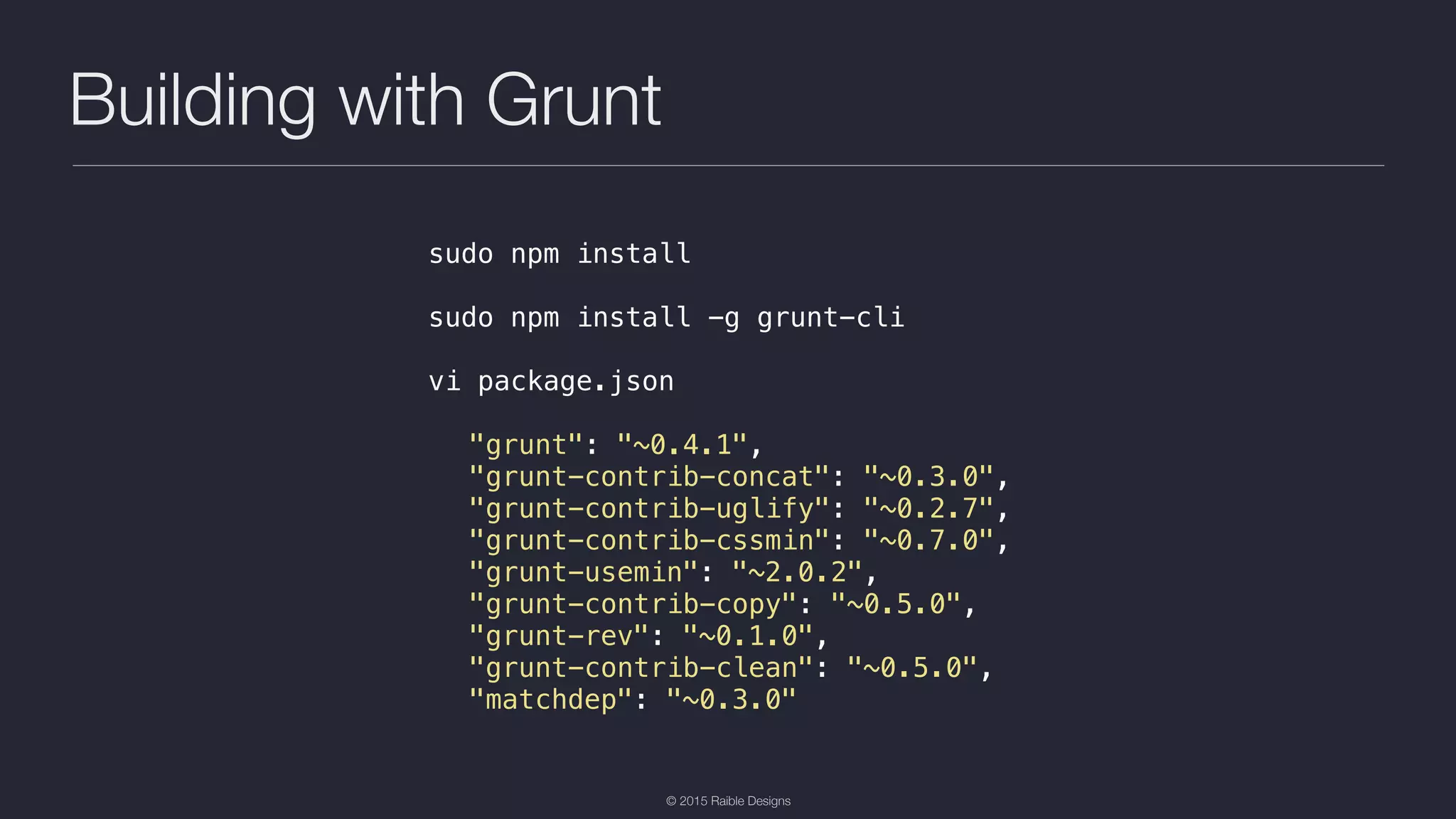 © 2015 Raible Designs Building with Grunt sudo npm install sudo npm install -g grunt-cli vi package.json "grunt": "~0.4.1", "grunt-contrib-concat": "~0.3.0", "grunt-contrib-uglify": "~0.2.7", "grunt-contrib-cssmin": "~0.7.0", "grunt-usemin": "~2.0.2", "grunt-contrib-copy": "~0.5.0", "grunt-rev": "~0.1.0", "grunt-contrib-clean": "~0.5.0", "matchdep": "~0.3.0" 