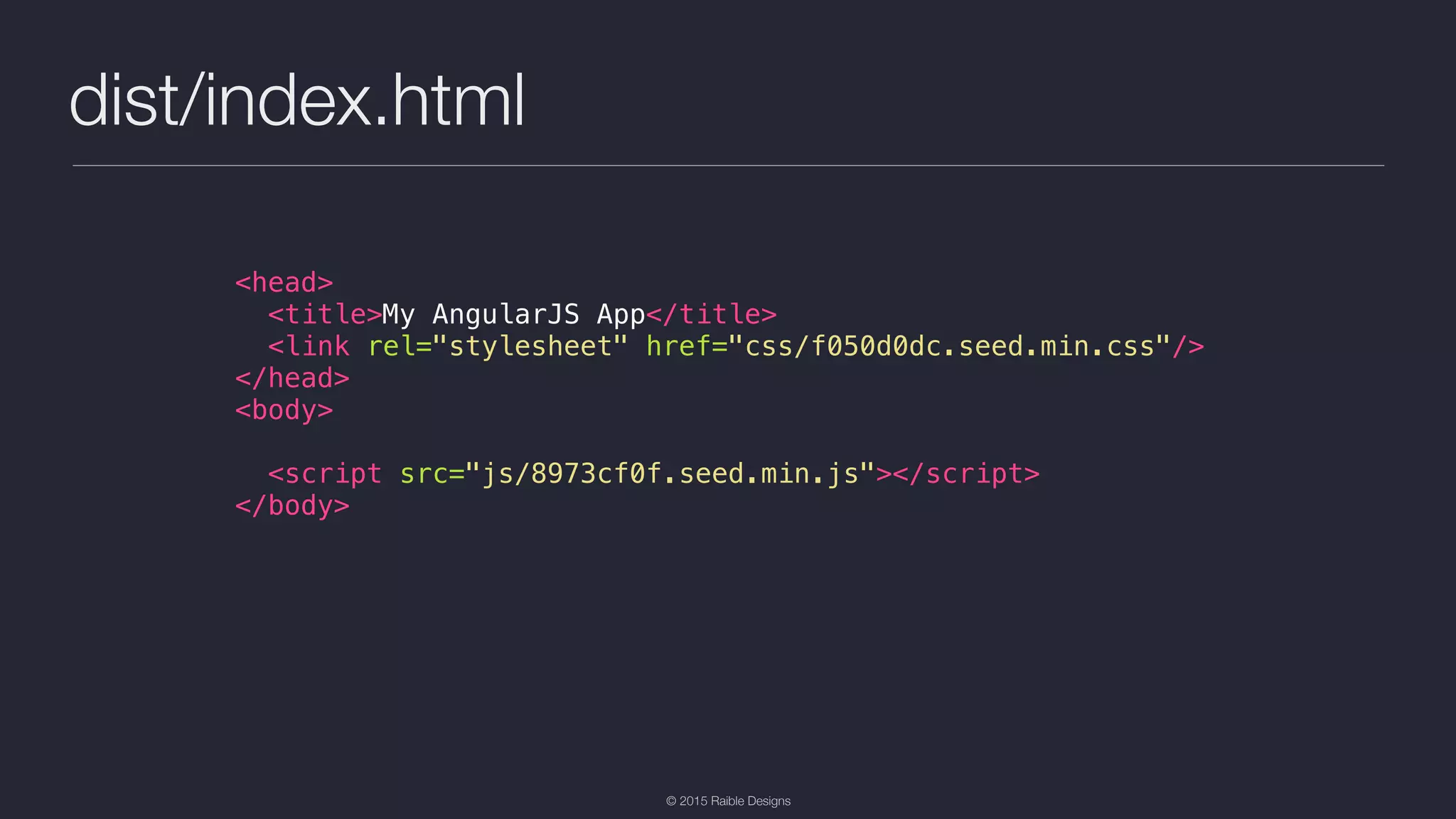 © 2015 Raible Designs dist/index.html <head> <title>My AngularJS App</title> <link rel="stylesheet" href="css/f050d0dc.seed.min.css"/> </head> <body> <script src="js/8973cf0f.seed.min.js"></script> </body> 