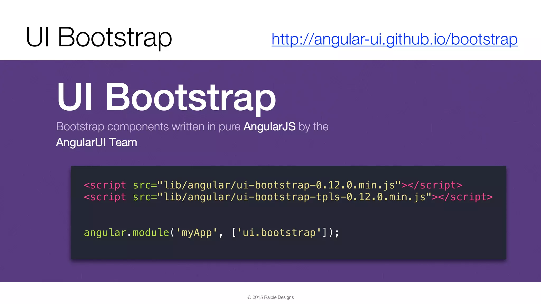 © 2015 Raible Designs UI Bootstrap http://angular-ui.github.io/bootstrap <script src="lib/angular/ui-bootstrap-0.12.0.min.js"></script> <script src="lib/angular/ui-bootstrap-tpls-0.12.0.min.js"></script> angular.module('myApp', ['ui.bootstrap']); 