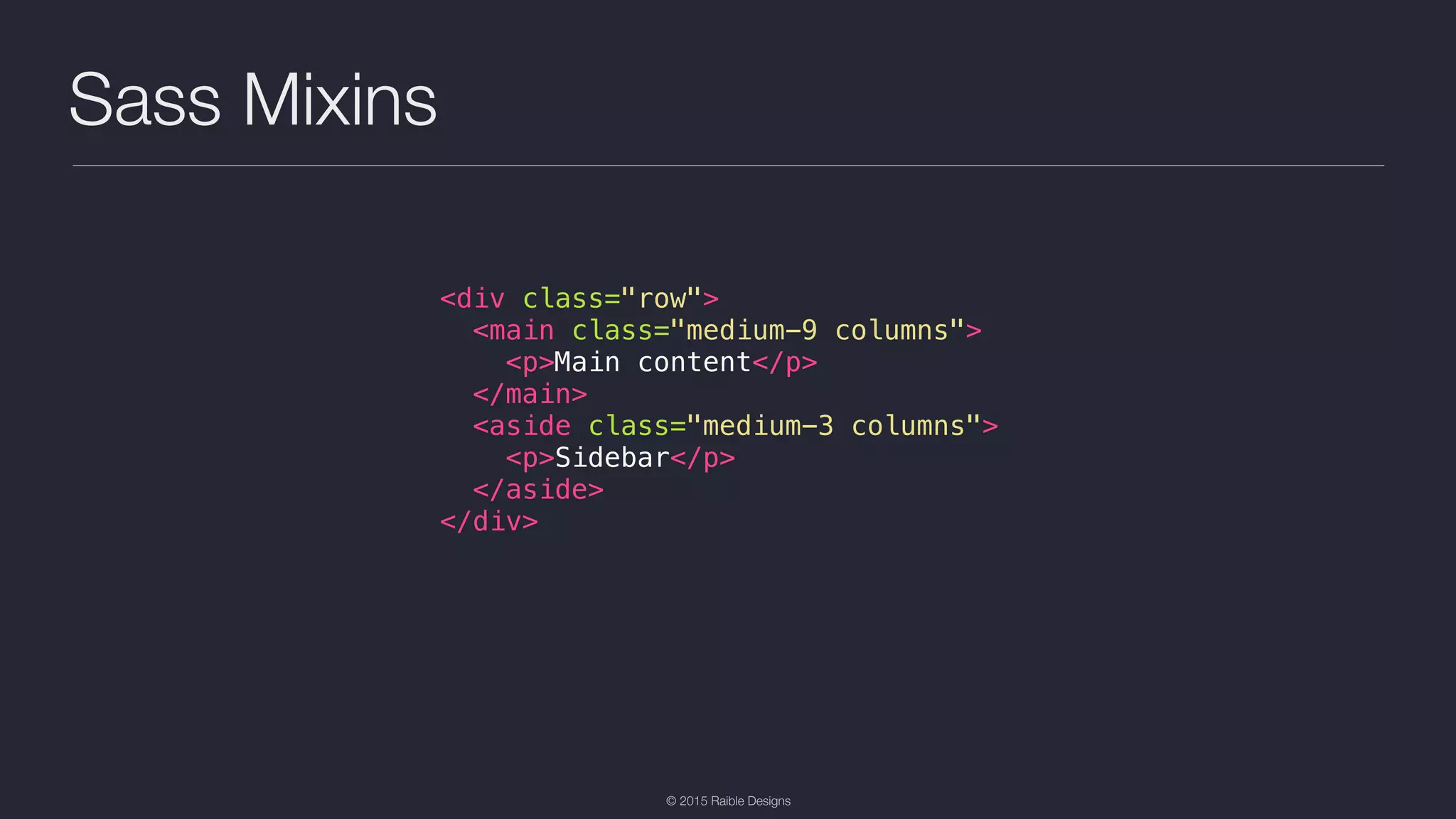 © 2015 Raible Designs Sass Mixins <div class="row"> <main class="medium-9 columns"> <p>Main content</p> </main> <aside class="medium-3 columns"> <p>Sidebar</p> </aside> </div> 