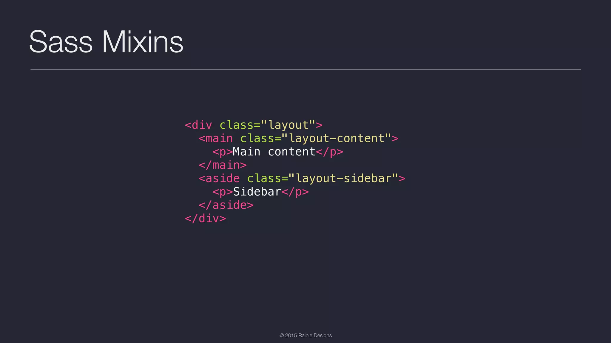 © 2015 Raible Designs Sass Mixins <div class="layout"> <main class="layout-content"> <p>Main content</p> </main> <aside class="layout-sidebar"> <p>Sidebar</p> </aside> </div> 