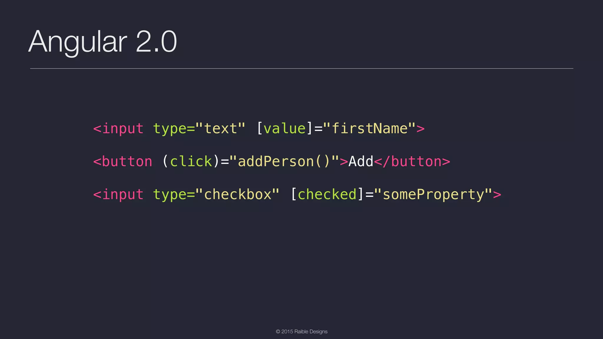 © 2015 Raible Designs Angular 2.0 <input type="text" [value]="firstName"> <button (click)="addPerson()">Add</button> <input type="checkbox" [checked]="someProperty"> 