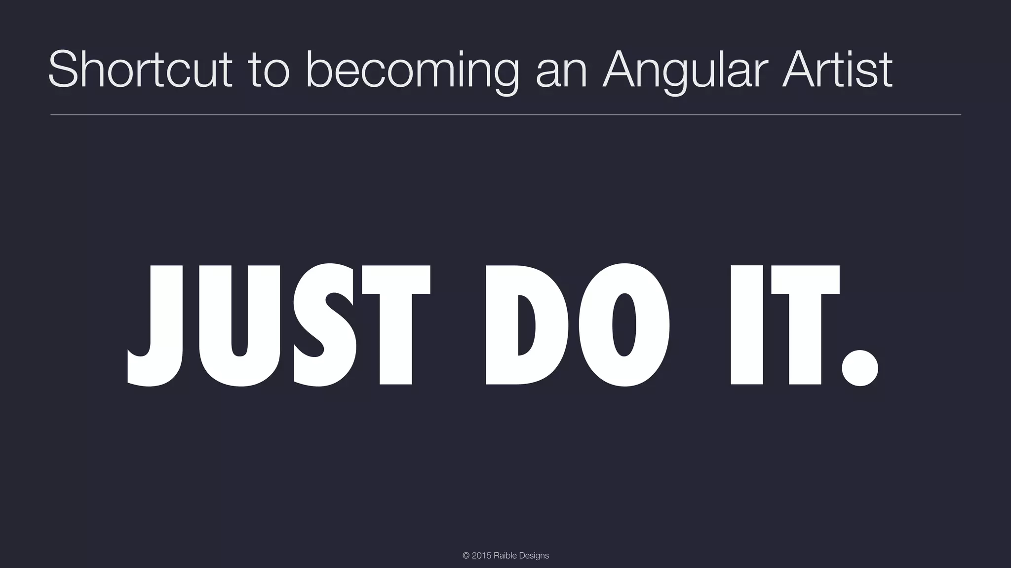 © 2015 Raible Designs Shortcut to becoming an Angular Artist JUST DO IT. 
