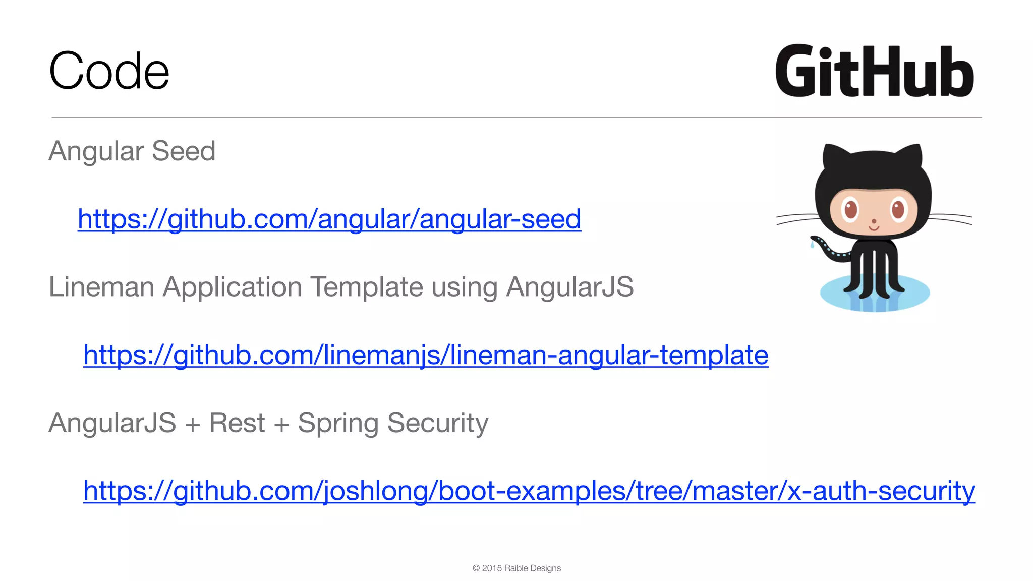 © 2015 Raible Designs Angular Seed https://github.com/angular/angular-seed Lineman Application Template using AngularJS https://github.com/linemanjs/lineman-angular-template AngularJS + Rest + Spring Security https://github.com/joshlong/boot-examples/tree/master/x-auth-security Code 