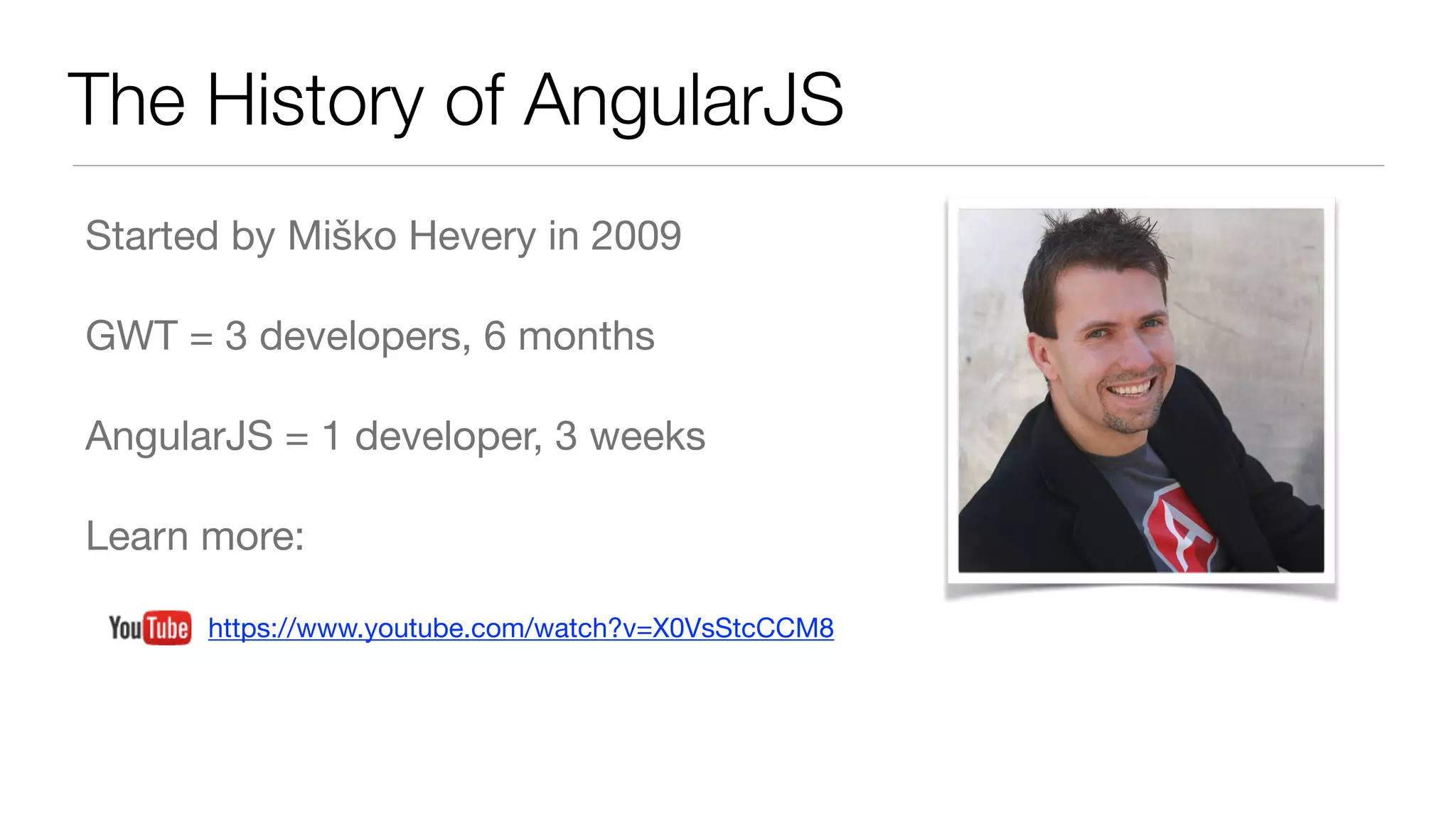 The History of AngularJS
Started by Miško Hevery in 2009

GWT = 3 developers, 6 months

AngularJS = 1 developer, 3 weeks

Learn more:

https://www.youtube.com/watch?v=X0VsStcCCM8
 