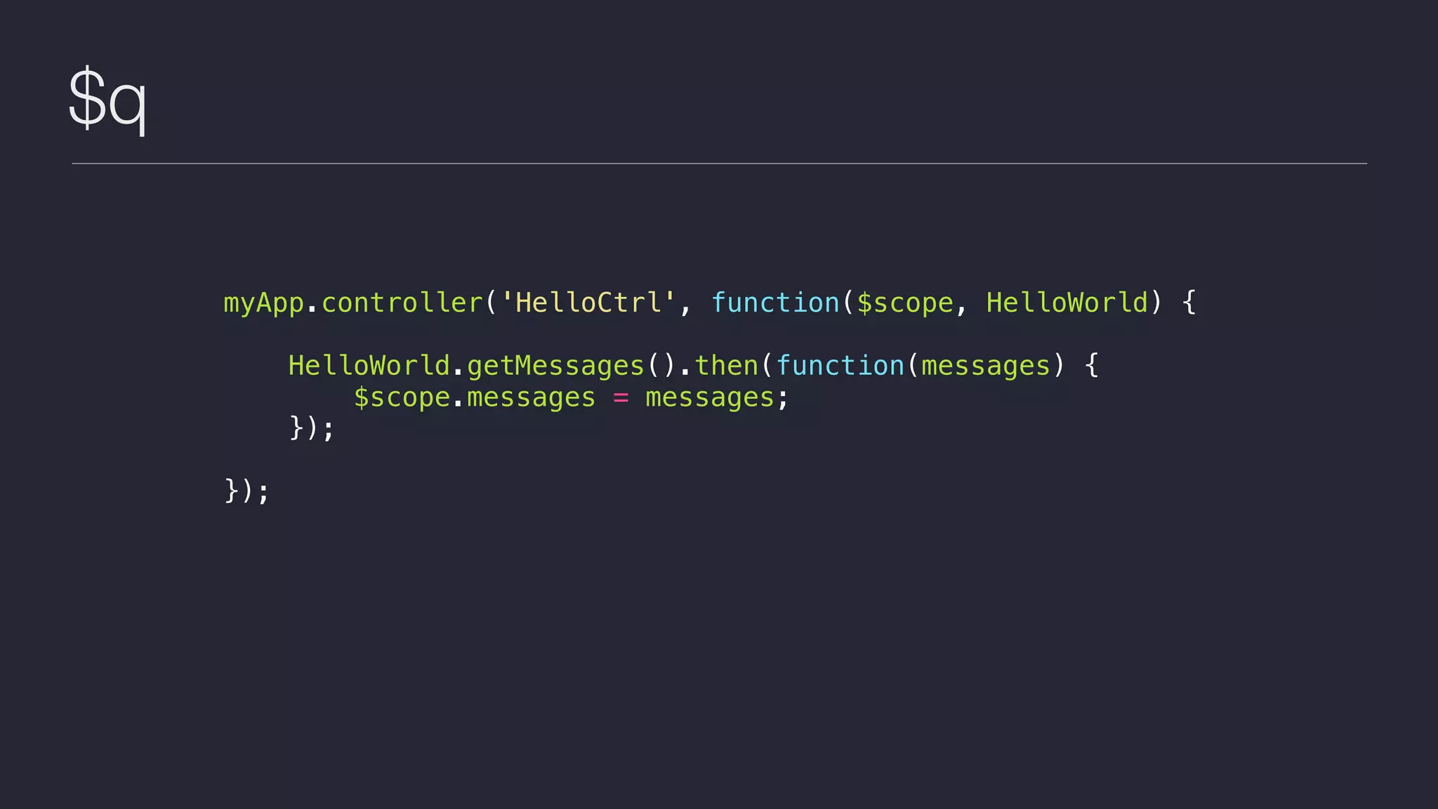 $q
myApp.controller('HelloCtrl', function($scope, HelloWorld) {
HelloWorld.getMessages().then(function(messages) {
$scope.messages = messages;
});
});
 