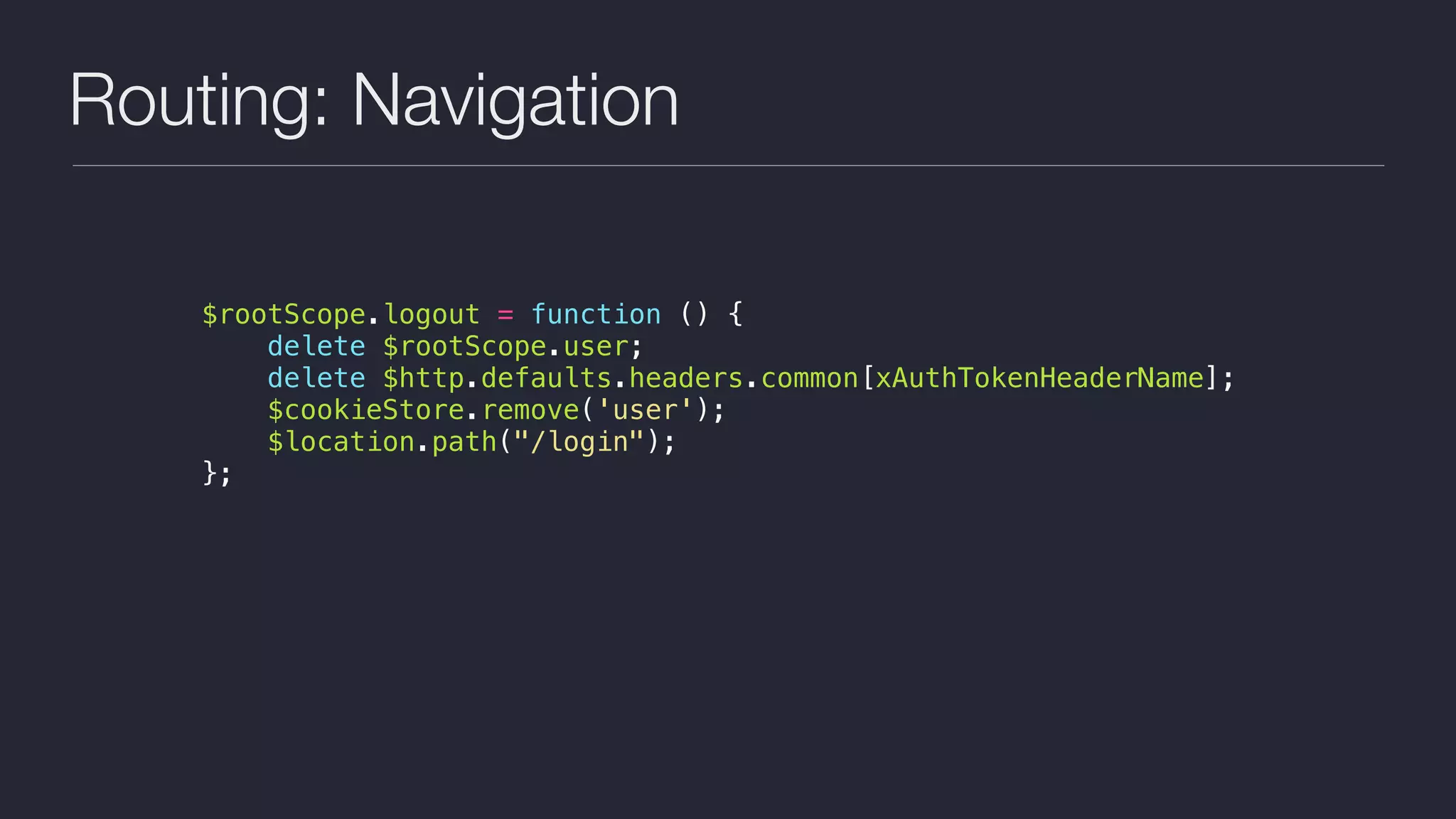 Routing: Navigation
$rootScope.logout = function () {
delete $rootScope.user;
delete $http.defaults.headers.common[xAuthTokenHeaderName];
$cookieStore.remove('user');
$location.path("/login");
};
 