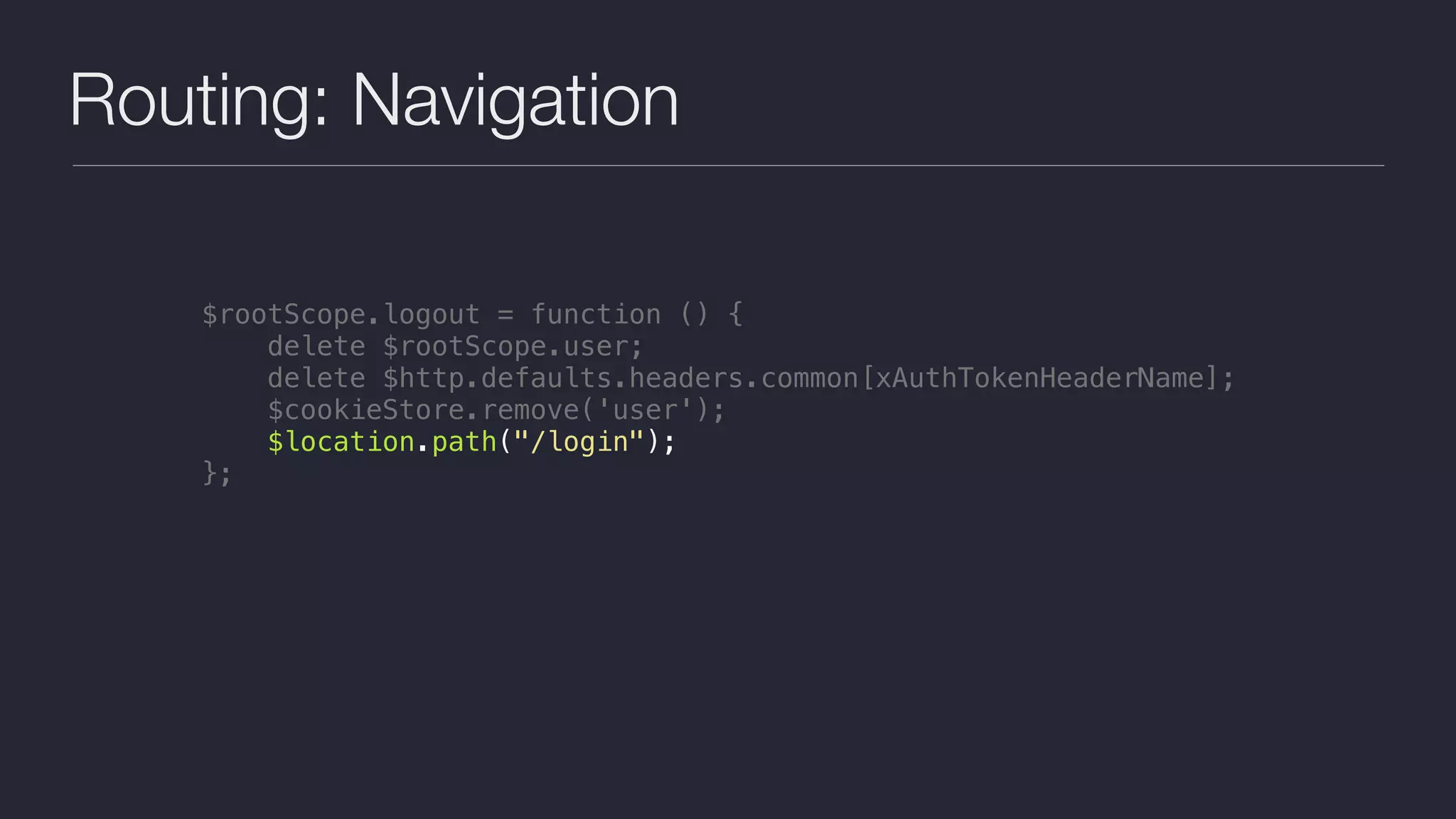 Routing: Navigation
$rootScope.logout = function () {
delete $rootScope.user;
delete $http.defaults.headers.common[xAuthTokenHeaderName];
$cookieStore.remove('user');
$location.path("/login");
};
 