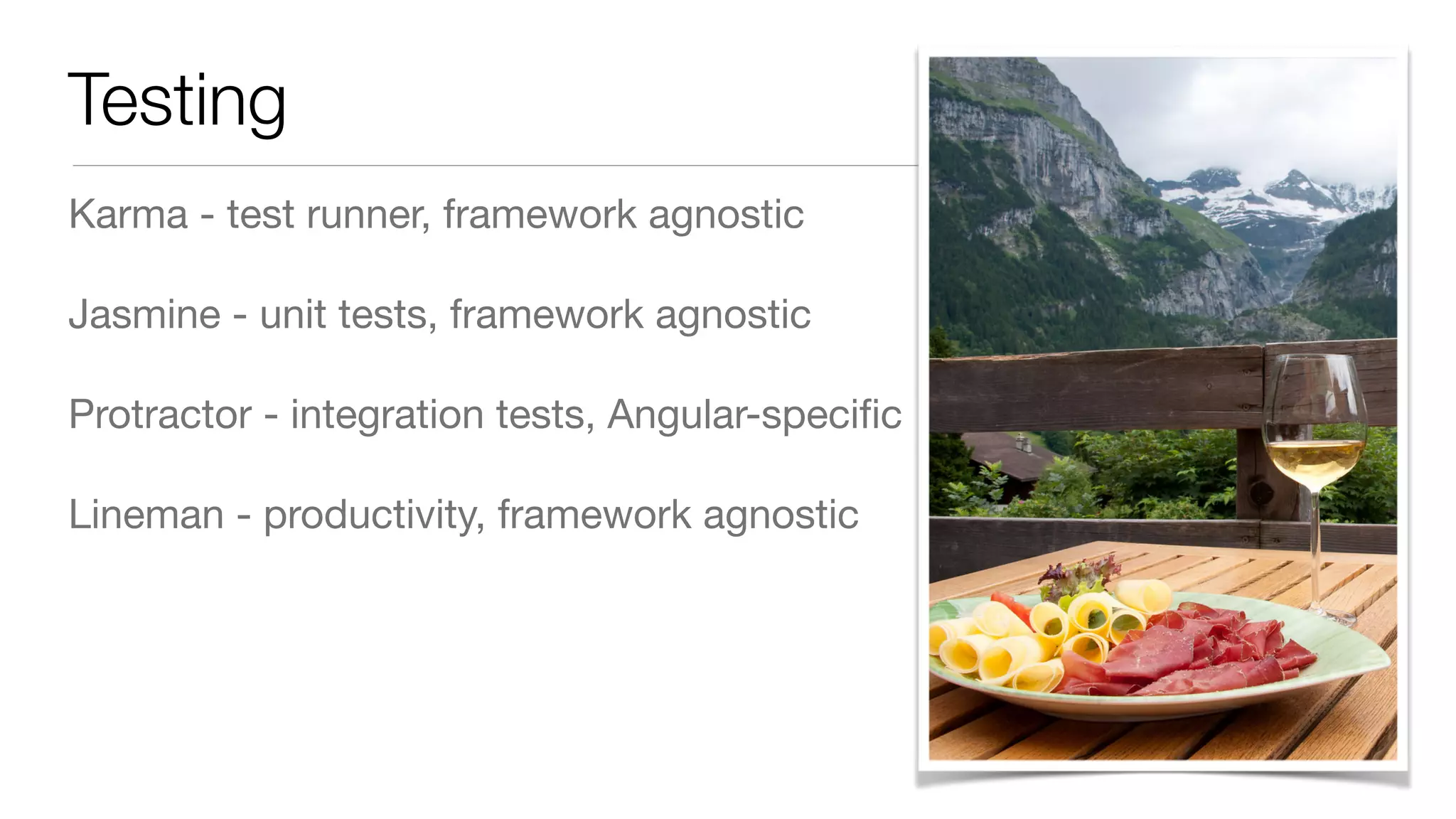 Testing
Karma - test runner, framework agnostic

Jasmine - unit tests, framework agnostic

Protractor - integration tests, Angular-speciﬁc

Lineman - productivity, framework agnostic
 