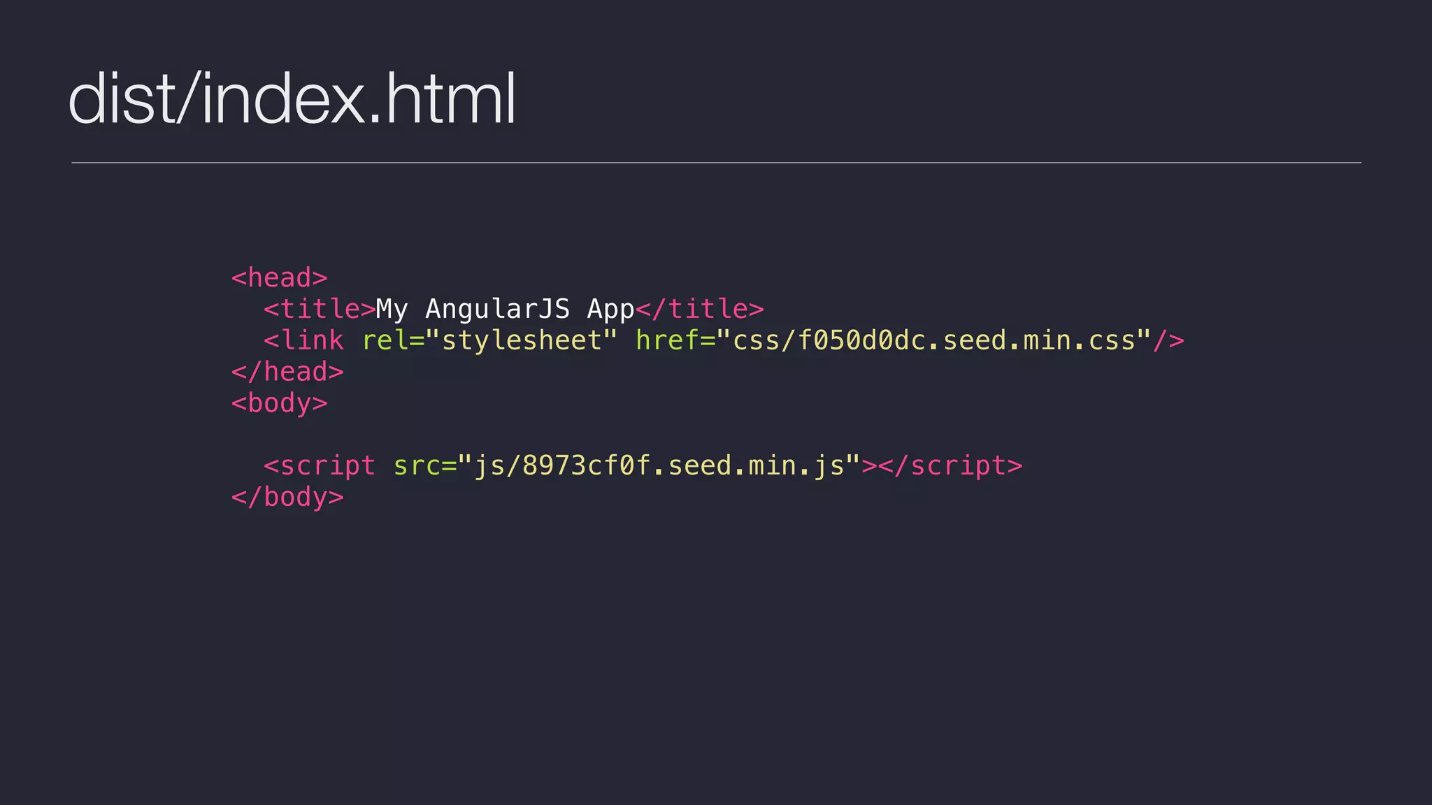 dist/index.html
<head>
<title>My AngularJS App</title>
<link rel="stylesheet" href="css/f050d0dc.seed.min.css"/>
</head>
<body>
<script src="js/8973cf0f.seed.min.js"></script>
</body>
 