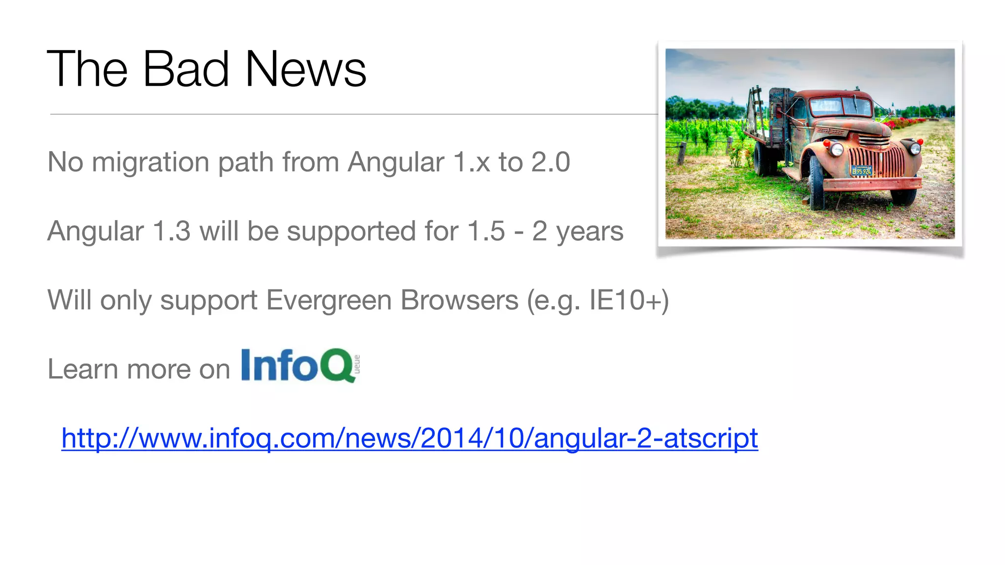 The Bad News
No migration path from Angular 1.x to 2.0

Angular 1.3 will be supported for 1.5 - 2 years

Will only support Evergreen Browsers (e.g. IE10+)

Learn more on

http://www.infoq.com/news/2014/10/angular-2-atscript
 
