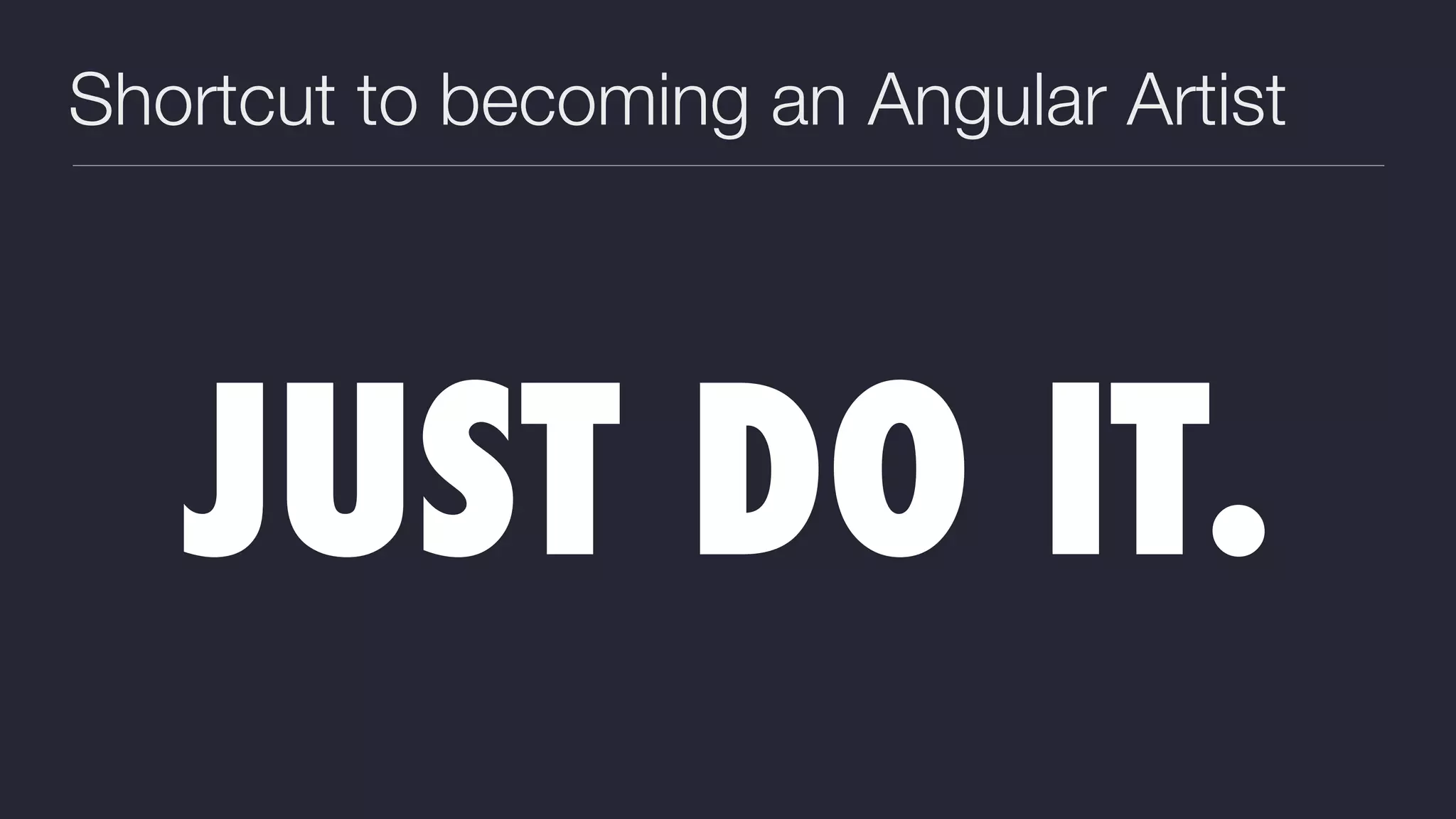 Shortcut to becoming an Angular Artist
JUST DO IT.
 