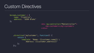 Custom Directives
$scope.customer = {
name: 'Franklin',
address: '1830 Blake'
};
<div ng-controller="MyController">
<my-customer></my-customer>
</div>
.directive('myCustomer', function() {
return {
template: 'Name: {{customer.name}} 
Address: {{customer.address}}'
};
});
 