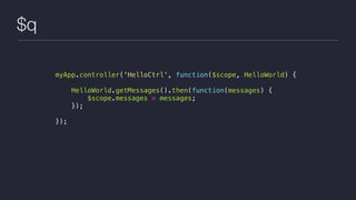 $q
myApp.controller('HelloCtrl', function($scope, HelloWorld) {
HelloWorld.getMessages().then(function(messages) {
$scope.messages = messages;
});
});
 