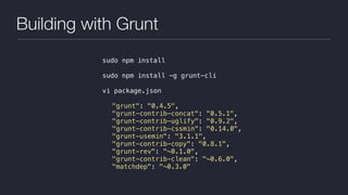 Building with Grunt
sudo npm install
sudo npm install -g grunt-cli
vi package.json
"grunt": "0.4.5",
"grunt-contrib-concat": "0.5.1",
"grunt-contrib-uglify": "0.9.2",
"grunt-contrib-cssmin": "0.14.0",
"grunt-usemin": "3.1.1",
"grunt-contrib-copy": "0.8.1",
"grunt-rev": "~0.1.0",
"grunt-contrib-clean": "~0.6.0",
"matchdep": "~0.3.0"
 