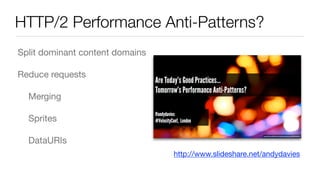 HTTP/2 Performance Anti-Patterns?
Split dominant content domains

Reduce requests

	 Merging

	 Sprites

	 DataURIs
http://www.slideshare.net/andydavies
 