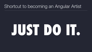 Shortcut to becoming an Angular Artist
JUST DO IT.
 