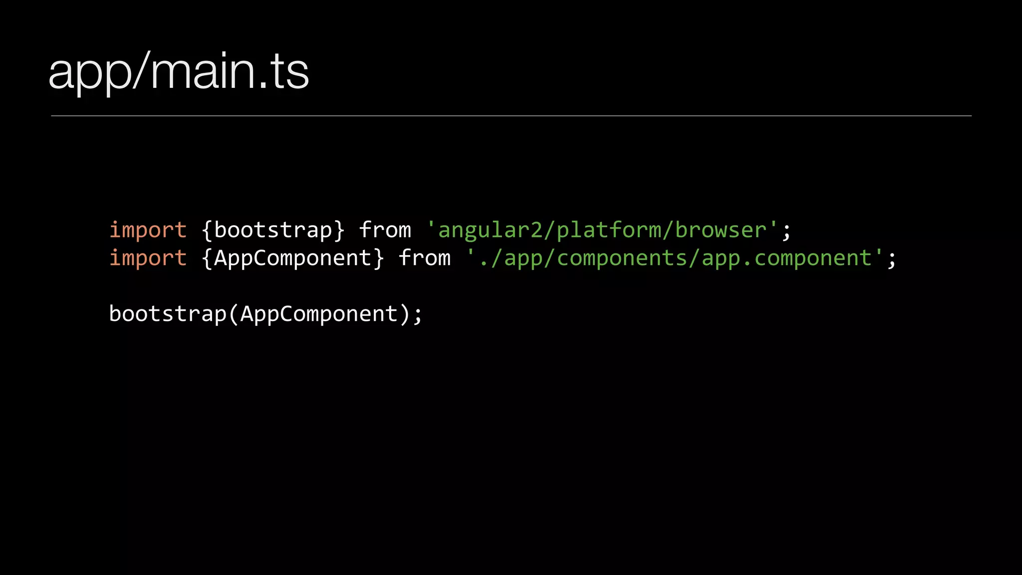 app/main.ts
import	{bootstrap}	from	'angular2/platform/browser';	
import	{AppComponent}	from	'./app/components/app.component';	
bootstrap(AppComponent);
 