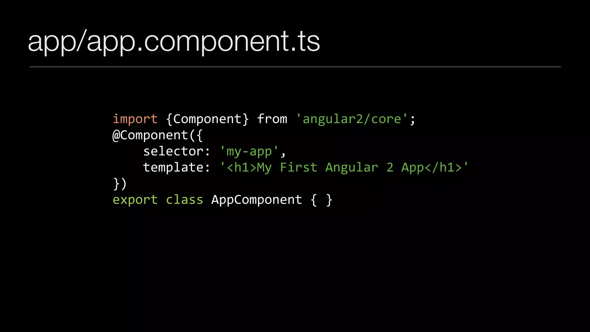 app/app.component.ts
import	{Component}	from	'angular2/core';	
@Component({	
				selector:	'my-app',	
				template:	'<h1>My	First	Angular	2	App</h1>'	
})	
export	class	AppComponent	{	}
 