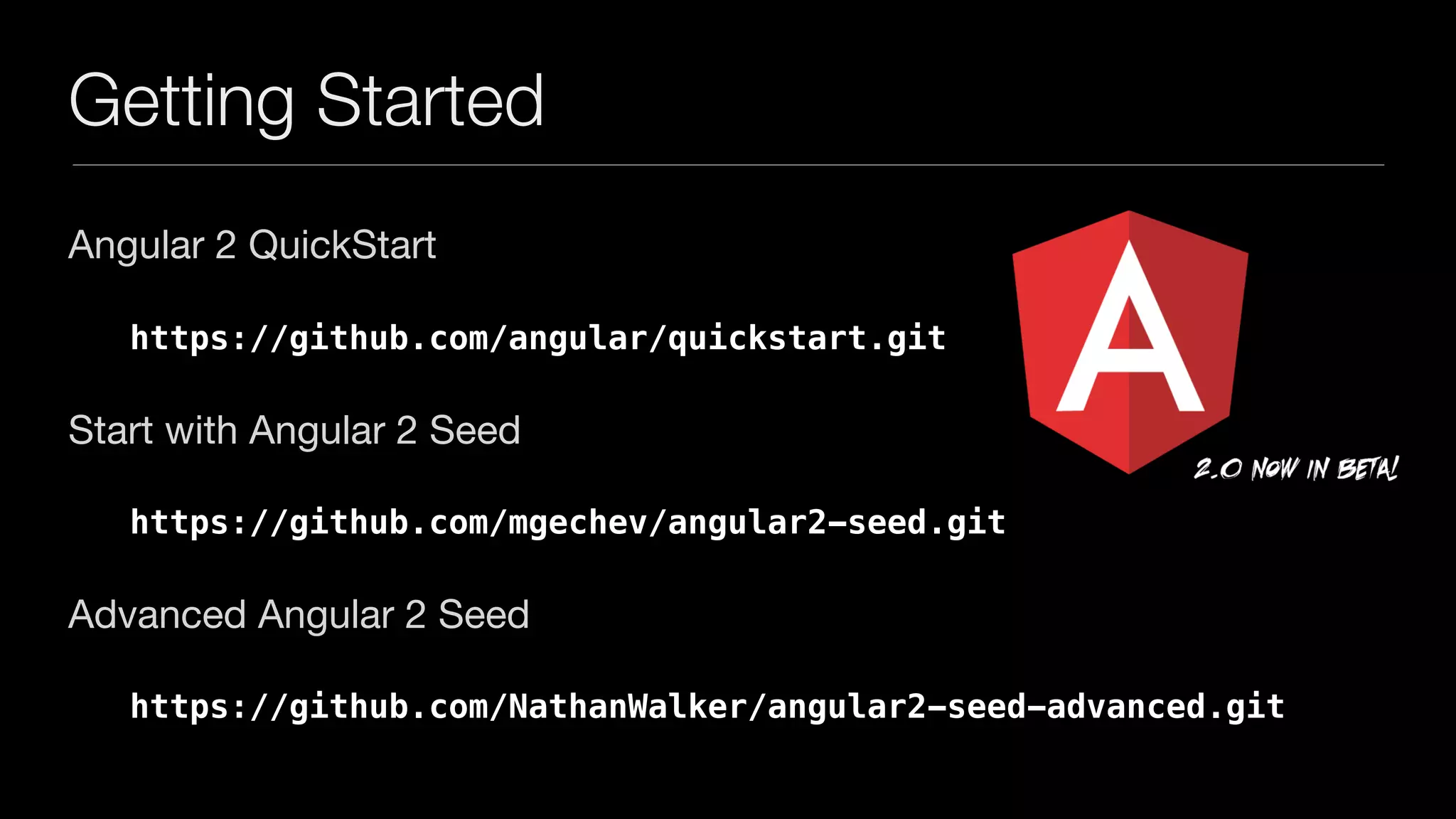 Getting Started
Angular 2 QuickStart

https://github.com/angular/quickstart.git
Start with Angular 2 Seed

https://github.com/mgechev/angular2-seed.git
Advanced Angular 2 Seed

https://github.com/NathanWalker/angular2-seed-advanced.git
 