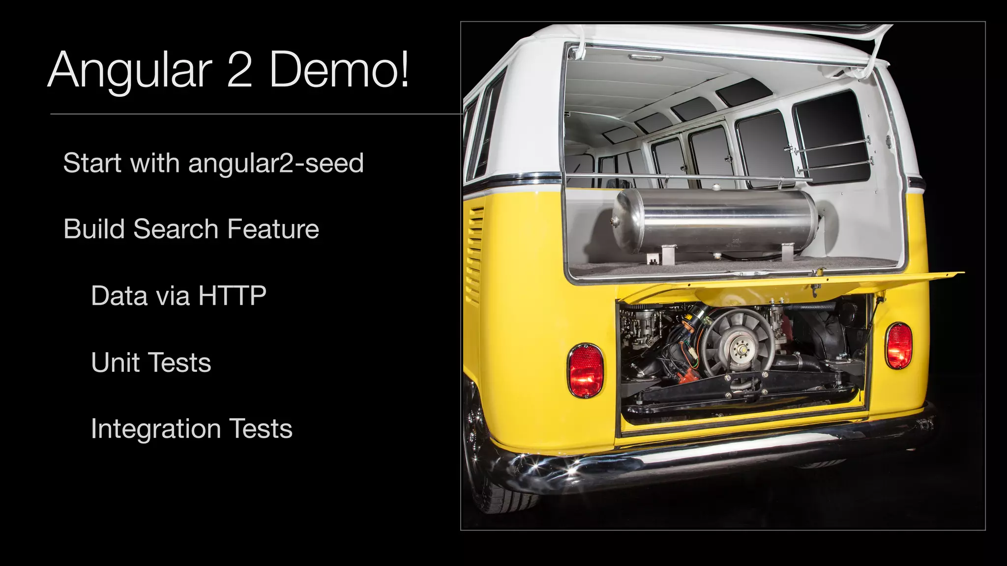 Angular 2 Demo!
Start with angular2-seed

Build Search Feature

Data via HTTP

Unit Tests

Integration Tests

 