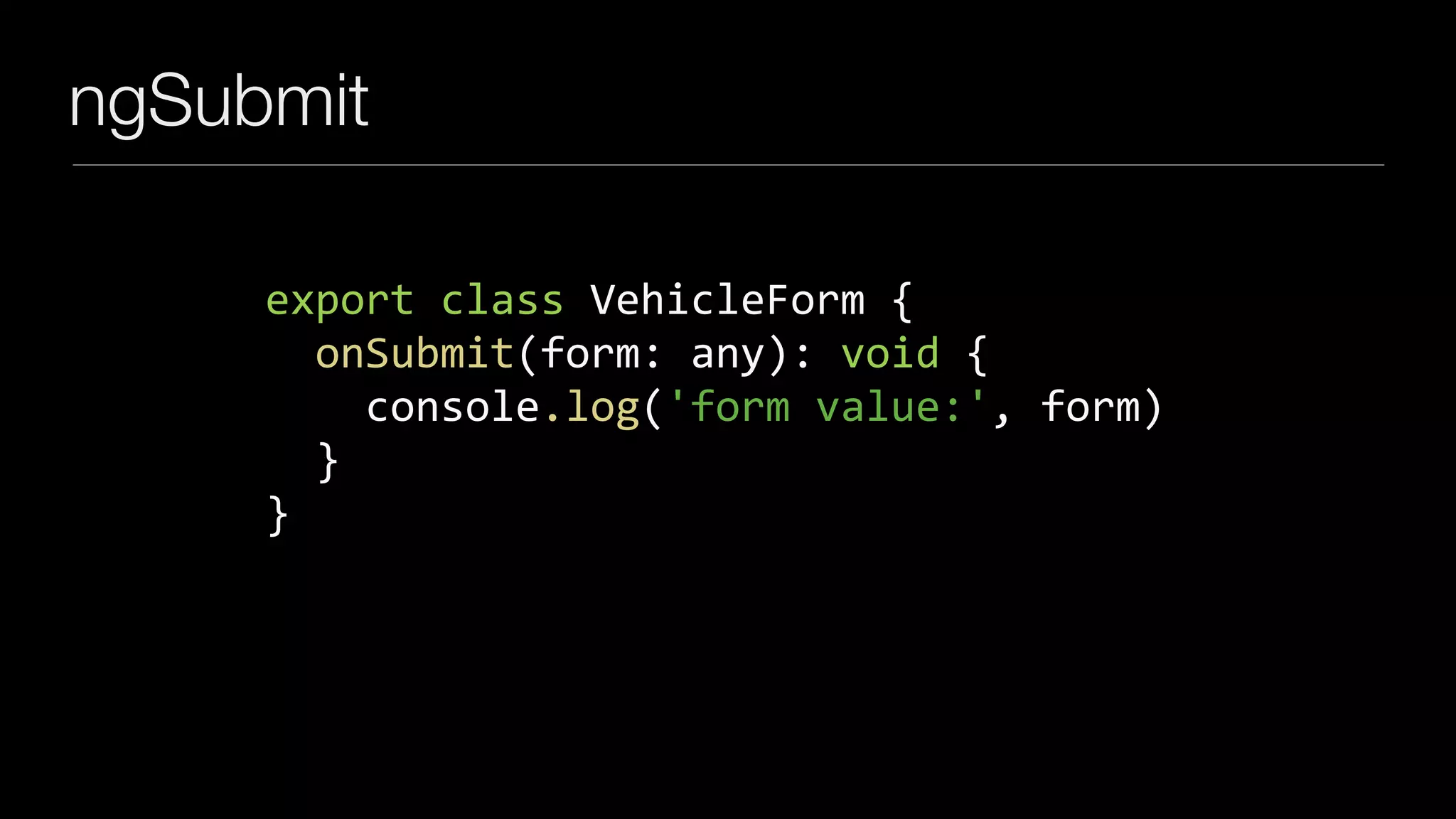 ngSubmit
export	class	VehicleForm	{	
		onSubmit(form:	any):	void	{	
				console.log('form	value:',	form)	
		}	
}
 