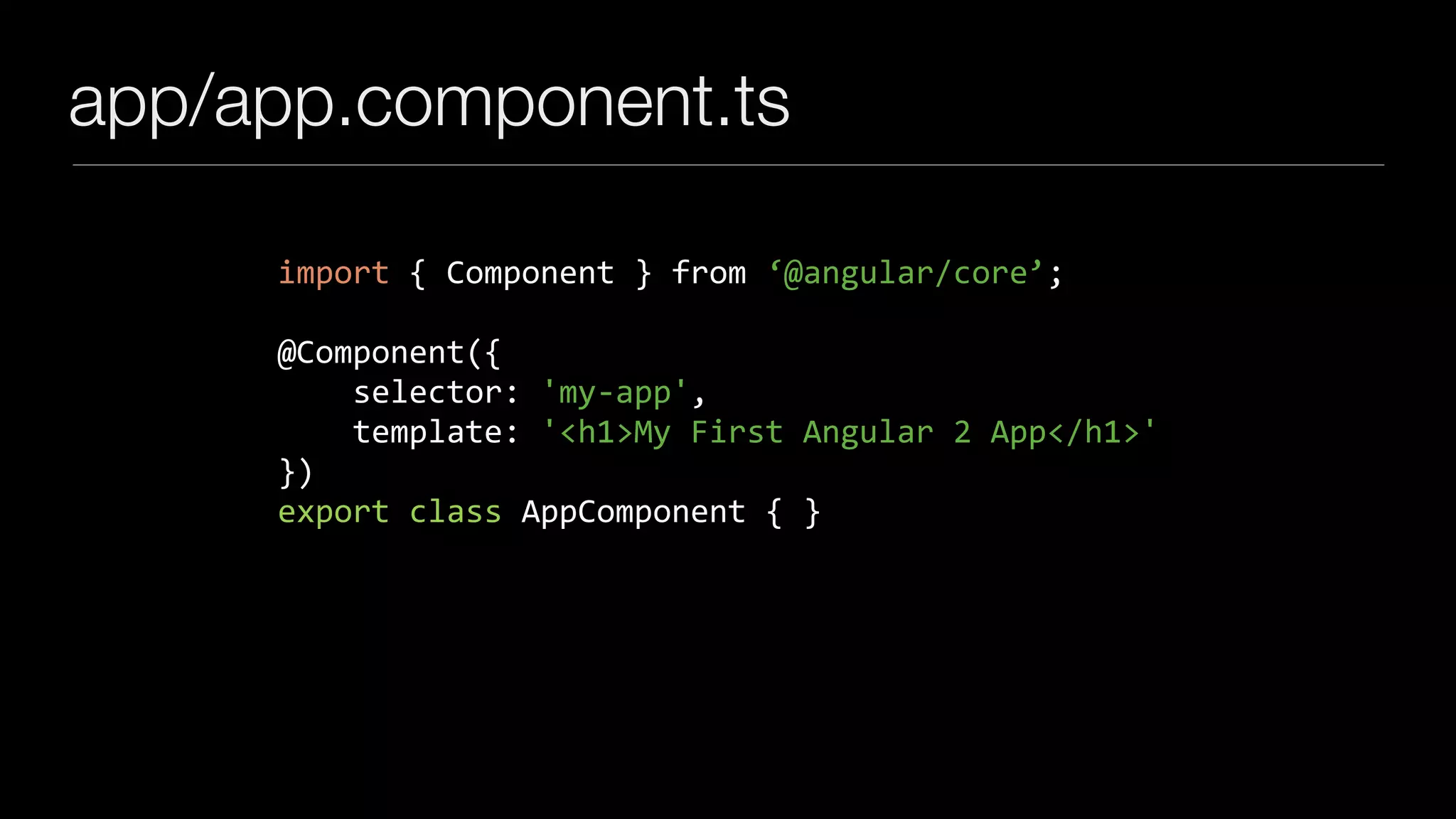 app/app.component.ts
import	{	Component	}	from	‘@angular/core’;	
@Component({	
				selector:	'my-app',	
				template:	'<h1>My	First	Angular	2	App</h1>'	
})	
export	class	AppComponent	{	}
 