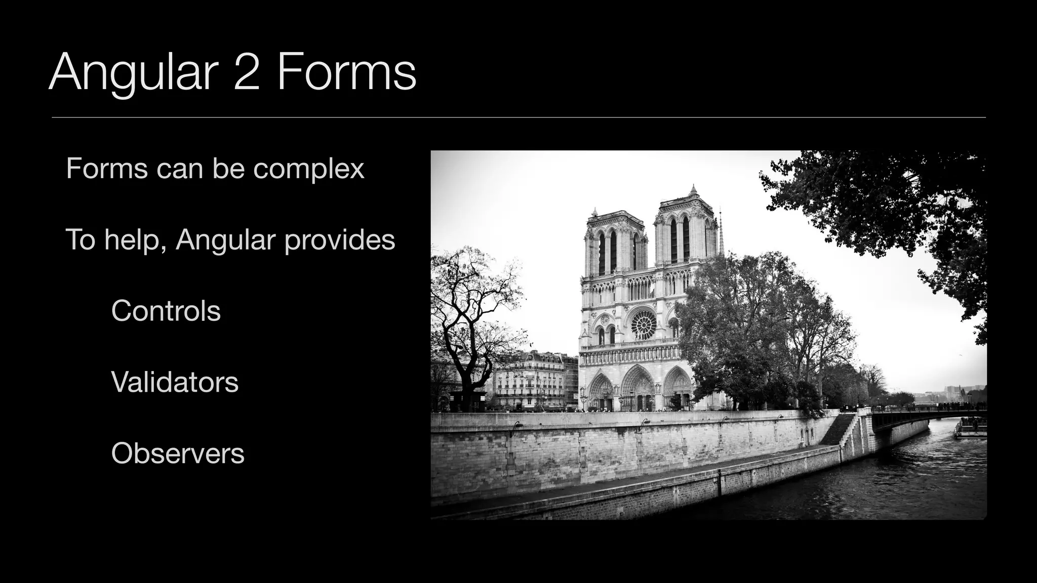 Angular 2 Forms
Forms can be complex

To help, Angular provides

Controls

Validators

Observers
 