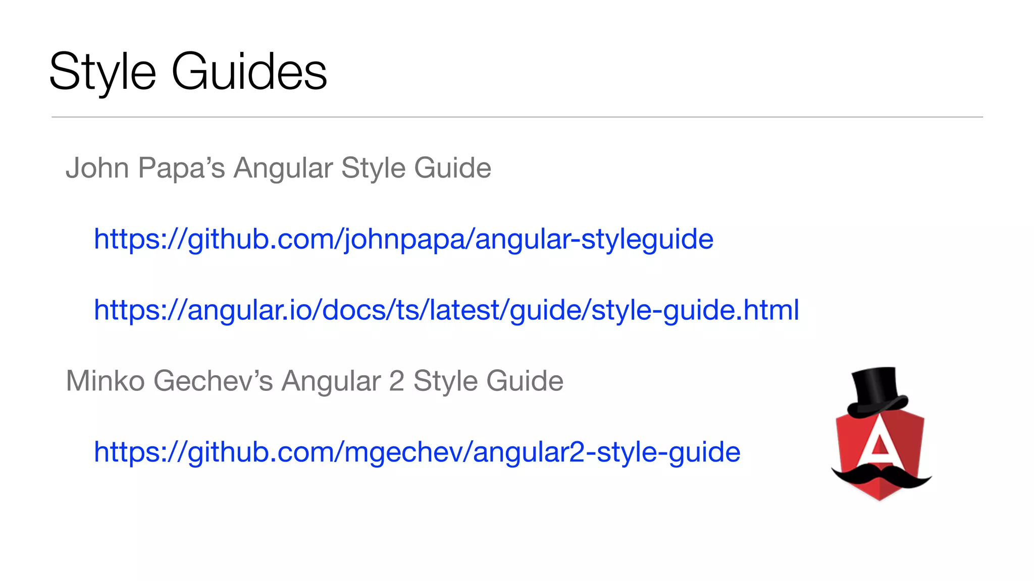 Style Guides
John Papa’s Angular Style Guide

https://github.com/johnpapa/angular-styleguide

https://angular.io/docs/ts/latest/guide/style-guide.html 

Minko Gechev’s Angular 2 Style Guide

https://github.com/mgechev/angular2-style-guide
 