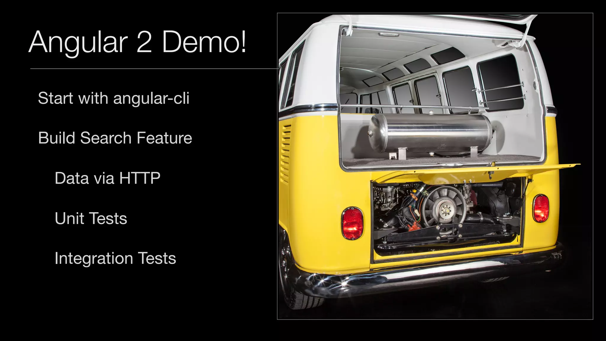Angular 2 Demo!
Start with angular-cli

Build Search Feature

Data via HTTP

Unit Tests

Integration Tests

 