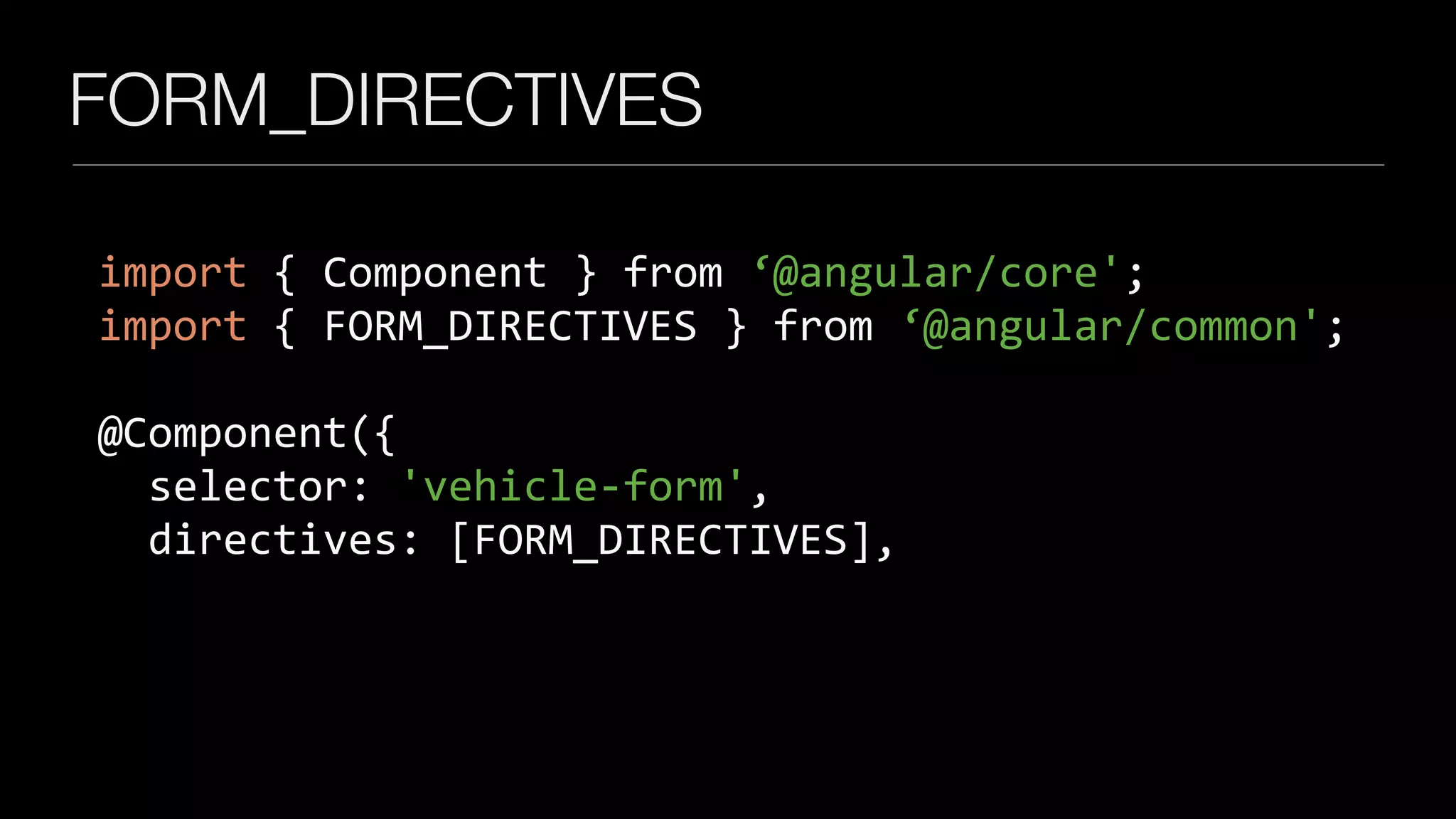 FORM_DIRECTIVES
import	{	Component	}	from	‘@angular/core';	
import	{	FORM_DIRECTIVES	}	from	‘@angular/common';	
		
@Component({	
		selector:	'vehicle-form',	
		directives:	[FORM_DIRECTIVES],
 