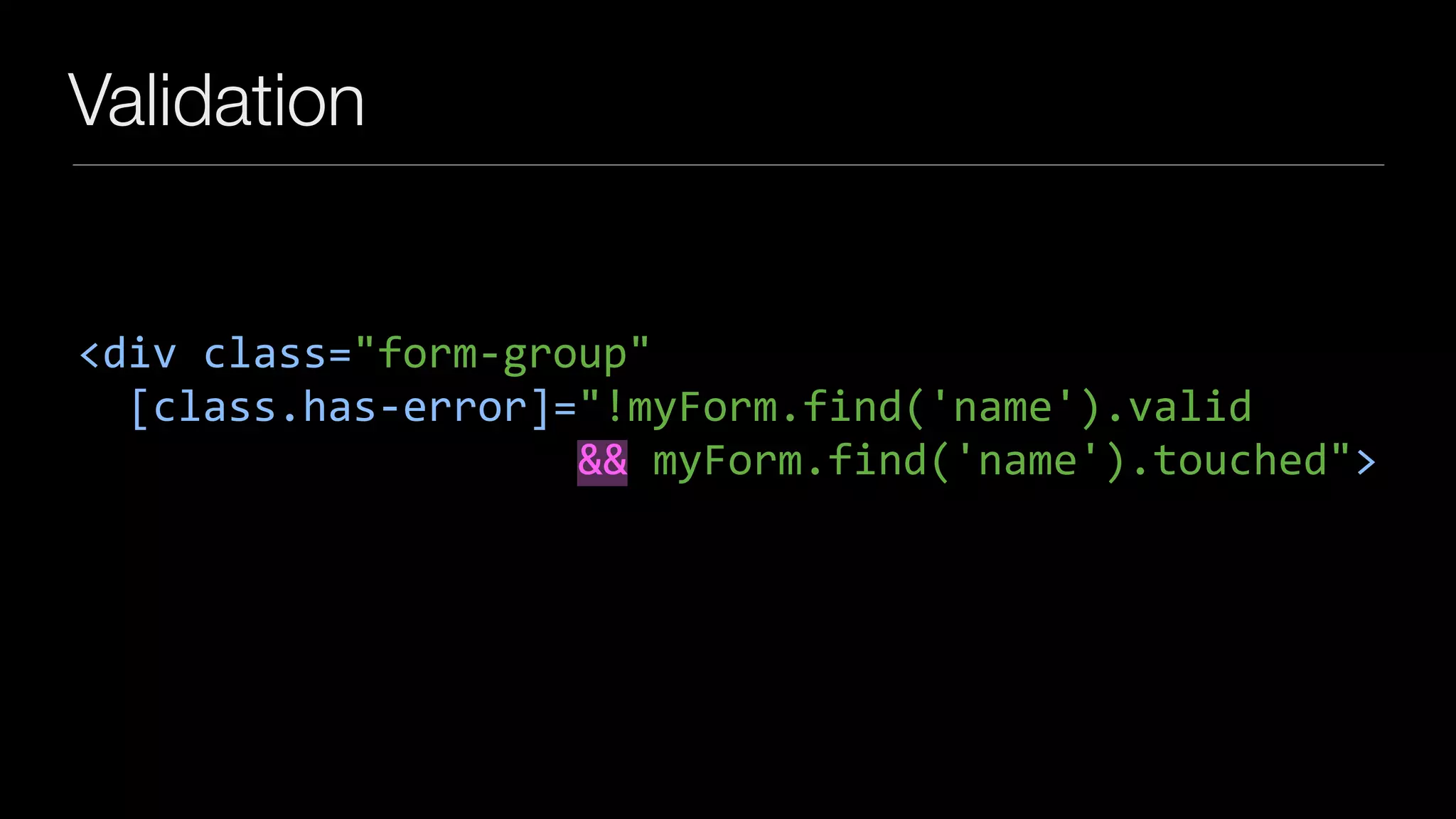Validation
<div	class="form-group"	
		[class.has-error]="!myForm.find('name').valid	
																				&&	myForm.find('name').touched">
 