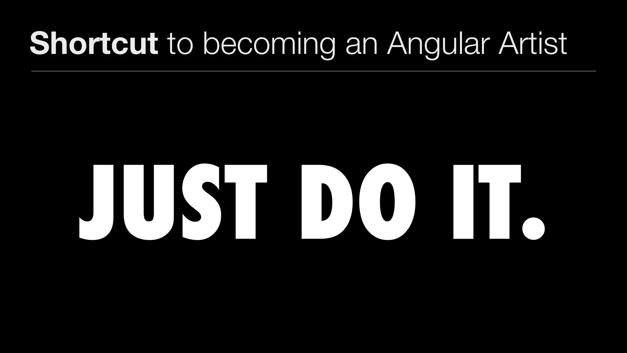 Shortcut to becoming an Angular Artist
JUST DO IT.
 