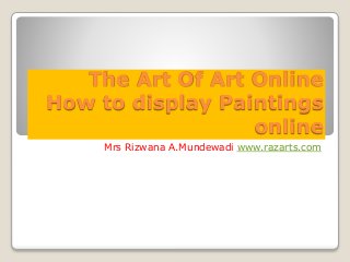 The Art Of Art Online
How to display Paintings
online
Mrs Rizwana A.Mundewadi www.razarts.com
 