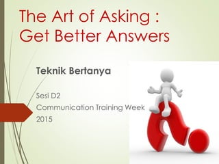 The Art of Asking :
Get Better Answers
Teknik Bertanya
Sesi D2
Communication Training Week
2015
 