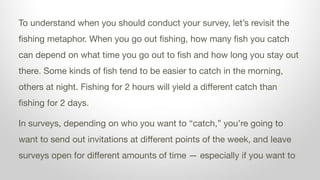 To understand when you should conduct your survey, let’s revisit the
fishing metaphor. When you go out fishing, how many f...
