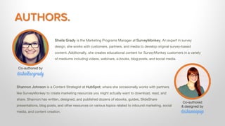 AUTHORS.
Sheila Grady is the Marketing Programs Manager at SurveyMonkey. An expert in survey
design, she works with custom...