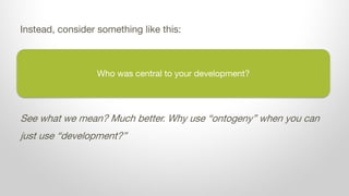 Who was central to your development?
Instead, consider something like this:
See what we mean? Much better. Why use “ontoge...