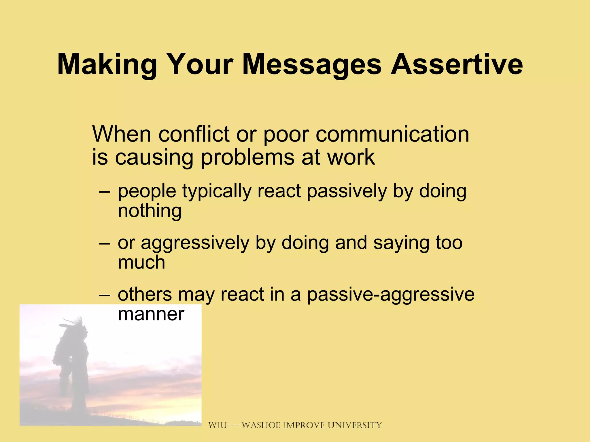 Making Your Messages Assertive When conflict or poor communication is causing problems at work people typically react passively by doing nothing  or aggressively by doing and saying too much others may react in a passive-aggressive manner 