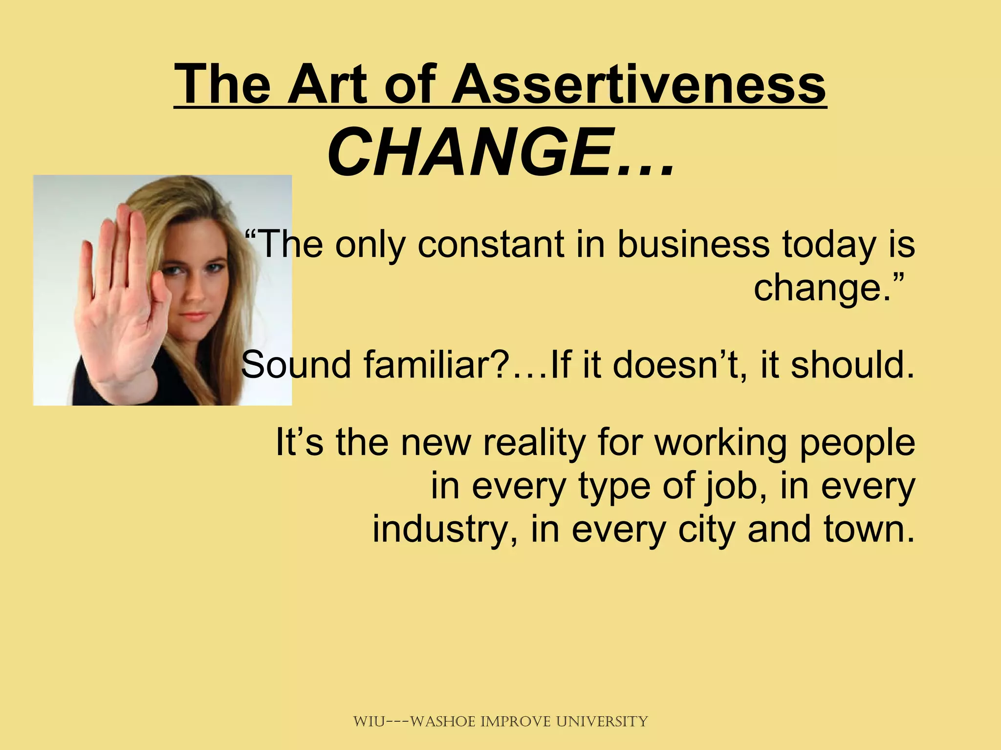The Art of Assertiveness  CHANGE… “ The only constant in business today is change.”  Sound familiar?…If it doesn’t, it should. It’s the new reality for working people in every type of job, in every industry, in every city and town. 