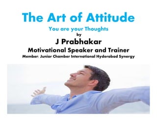 The Art of Attitude
You are your Thoughts
by

J Prabhakar
Motivational Speaker and Trainer
Member: Junior Chamber International Hyderabad Synergy

 