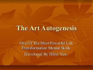 The Art AutogenesisThe Art Autogenesis
One Of The Most Powerful LifeOne Of The Most Powerful Life
Transformation Mental SkillsTransformation Mental Skills
Developed By Hilter YewDeveloped By Hilter Yew
 