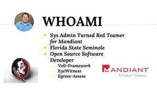 ◉ Sys Admin Turned Red Teamer
for Mandiant
◉ Florida State Seminole
◉ Open Source Software
Developer
○ Veil-Framework
○ EyeWitness
○ Egress-Assess
WHOAMI
 