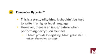 Remember Hyperion?
◉ This is a pretty nifty idea, it shouldn’t be hard
to write in a higher level language.
◉ However, there is an issue/feature when
performing decryption routines
○ If I don’t provide the right key, I don’t get an alert, I
just get decrypted garbage
 
