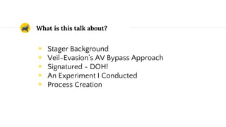 What is this talk about?
◉ Stager Background
◉ Veil-Evasion’s AV Bypass Approach
◉ Signatured - DOH!
◉ An Experiment I Conducted
◉ Process Creation
 