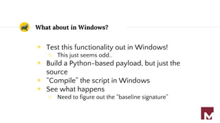 What about in Windows?
◉ Test this functionality out in Windows!
○ This just seems odd..
◉ Build a Python-based payload, but just the
source
◉ “Compile” the script in Windows
◉ See what happens
○ Need to figure out the “baseline signature”
 