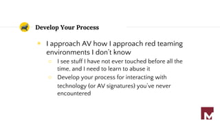 Develop Your Process
◉ I approach AV how I approach red teaming
environments I don’t know
○ I see stuff I have not ever touched before all the
time, and I need to learn to abuse it
○ Develop your process for interacting with
technology (or AV signatures) you’ve never
encountered
 
