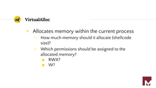VirtualAlloc
◉ Allocates memory within the current process
○ How much memory should it allocate (shellcode
size)?
○ Which permissions should be assigned to the
allocated memory?
■ RWX?
■ W?
 