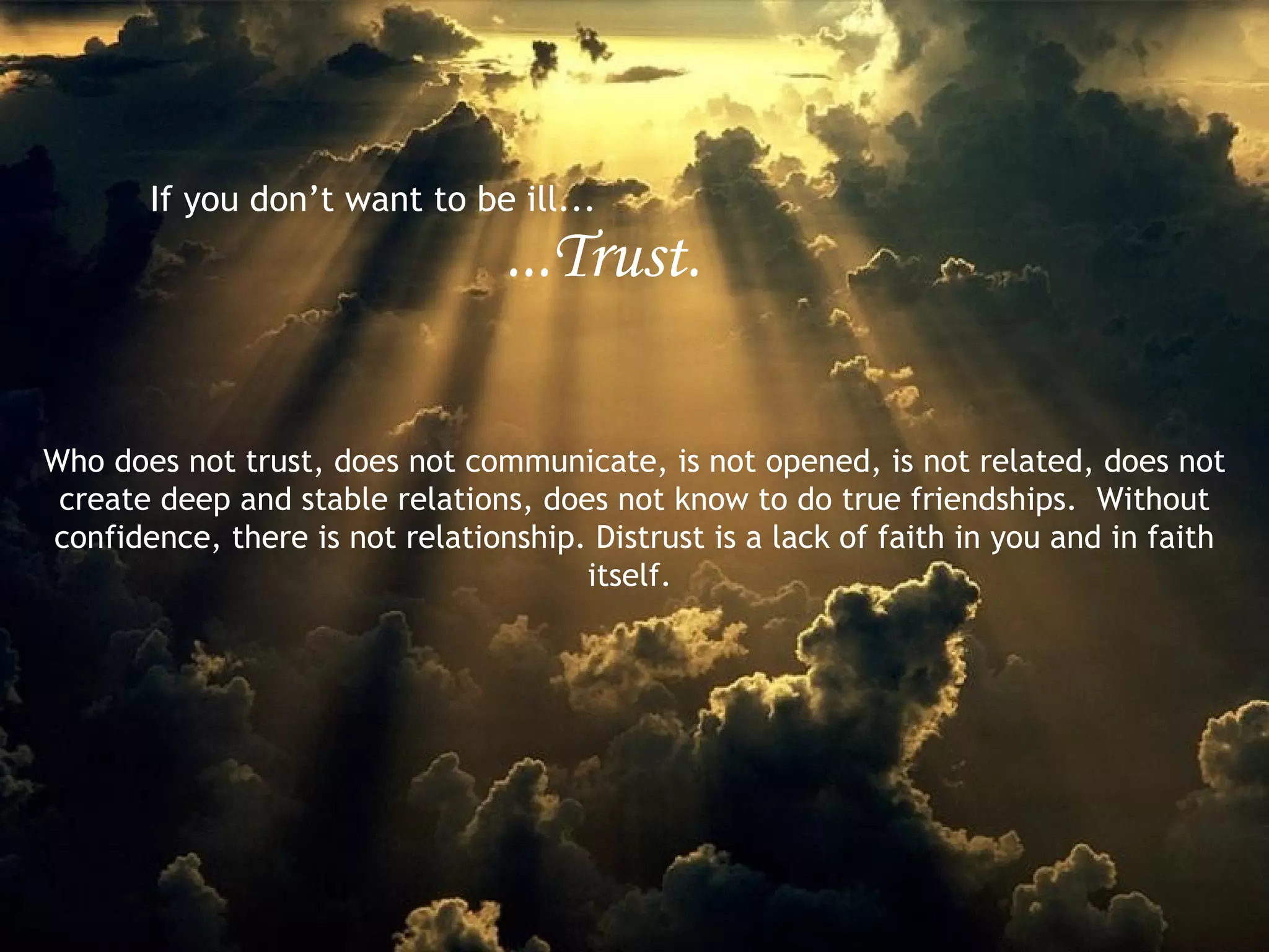 If you don’t want to be ill... ...Trust. Who does not trust, does not communicate, is not opened, is not related, does not create deep and stable relations, does not know to do true friendships.  Without confidence, there is not relationship. Distrust is a lack of faith in you and in faith itself.  